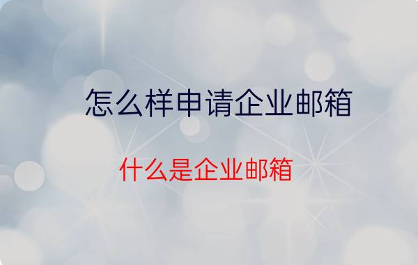 怎么样申请企业邮箱 什么是企业邮箱？企业邮箱有什么作用？